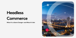 Headless Commerce Architecture: When It’s a Game Changer—and When It’s Not